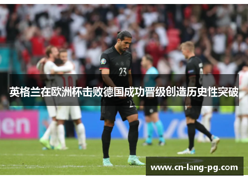 英格兰在欧洲杯击败德国成功晋级创造历史性突破 英格兰在欧洲杯击败德国成功晋级创造历史性突破