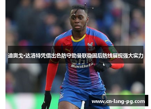迪奥戈·达洛特凭借出色防守助曼联稳固后防线展现强大实力