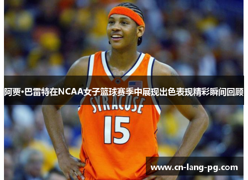 阿贾·巴雷特在NCAA女子篮球赛季中展现出色表现精彩瞬间回顾