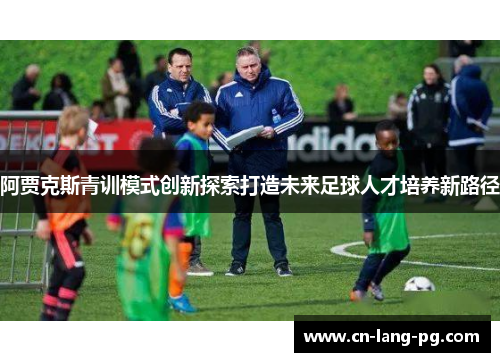 阿贾克斯青训模式创新探索打造未来足球人才培养新路径