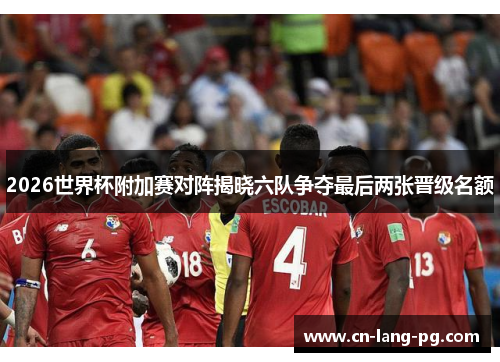 2026世界杯附加赛对阵揭晓六队争夺最后两张晋级名额