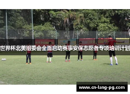 世界杯北美组委会全面启动赛事安保志愿者专项培训计划 世界杯北美组委会全面启动赛事安保志愿者专项培训计划