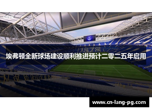 埃弗顿全新球场建设顺利推进预计二零二五年启用