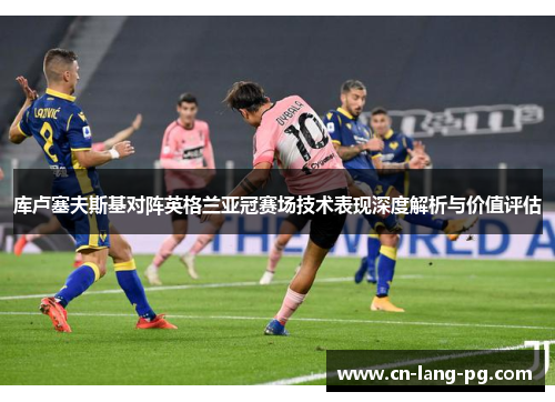 库卢塞夫斯基对阵英格兰亚冠赛场技术表现深度解析与价值评估 库卢塞夫斯基对阵英格兰亚冠赛场技术表现深度解析与价值评估