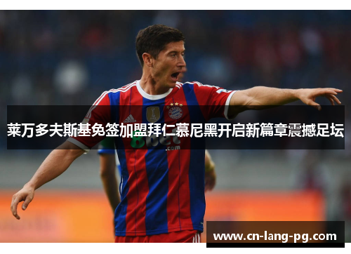 莱万多夫斯基免签加盟拜仁慕尼黑开启新篇章震撼足坛