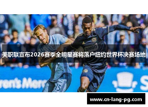 美职联宣布2026赛季全明星赛将落户纽约世界杯决赛场地