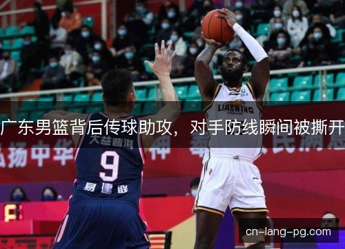 广东男篮背后传球助攻，对手防线瞬间被撕开