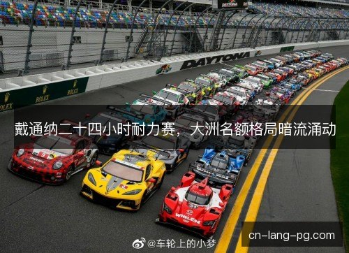 戴通纳二十四小时耐力赛，大洲名额格局暗流涌动