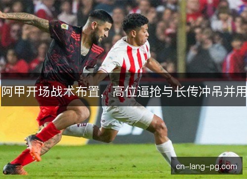 阿甲开场战术布置，高位逼抢与长传冲吊并用