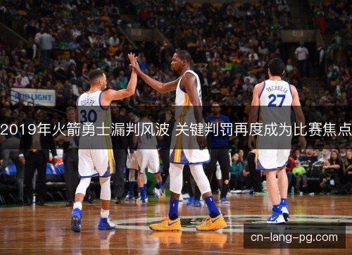 2019年火箭勇士漏判风波 关键判罚再度成为比赛焦点